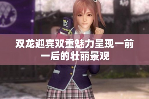 双龙迎宾双重魅力呈现一前一后的壮丽景观