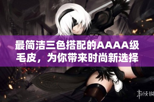 最简洁三色搭配的AAAA级毛皮，为你带来时尚新选择