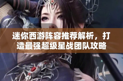 迷你西游阵容推荐解析，打造最强超级星战团队攻略