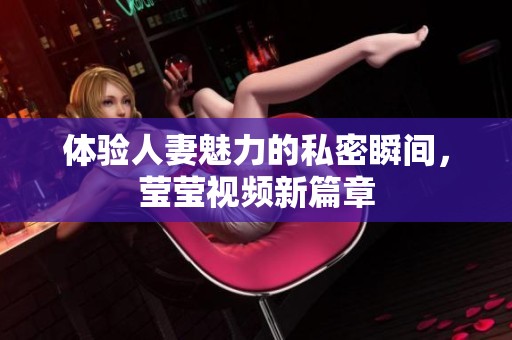 体验人妻魅力的私密瞬间，莹莹视频新篇章