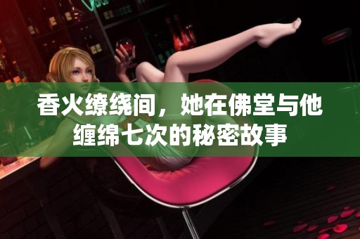 香火缭绕间，她在佛堂与他缠绵七次的秘密故事