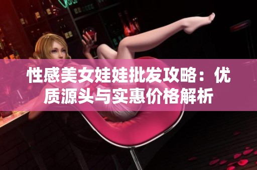 性感美女娃娃批发攻略：优质源头与实惠价格解析
