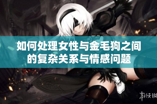 如何处理女性与金毛狗之间的复杂关系与情感问题