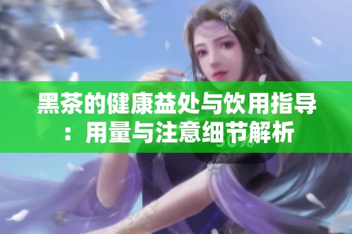黑茶的健康益处与饮用指导：用量与注意细节解析