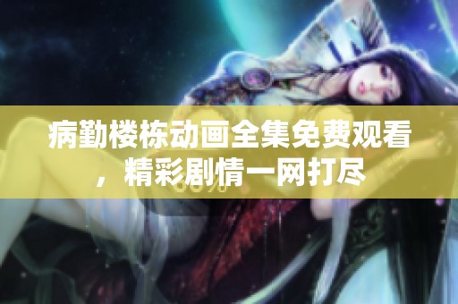 病勤楼栋动画全集免费观看，精彩剧情一网打尽