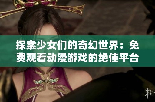 探索少女们的奇幻世界：免费观看动漫游戏的绝佳平台