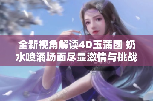 全新视角解读4D玉蒲团 奶水喷涌场面尽显激情与挑战