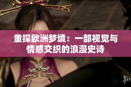 重探欧洲梦境：一部视觉与情感交织的浪漫史诗