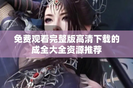 免费观看完整版高清下载的成全大全资源推荐