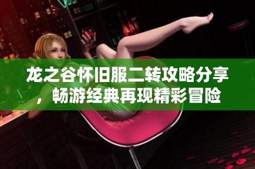 龙之谷怀旧服二转攻略分享，畅游经典再现精彩冒险