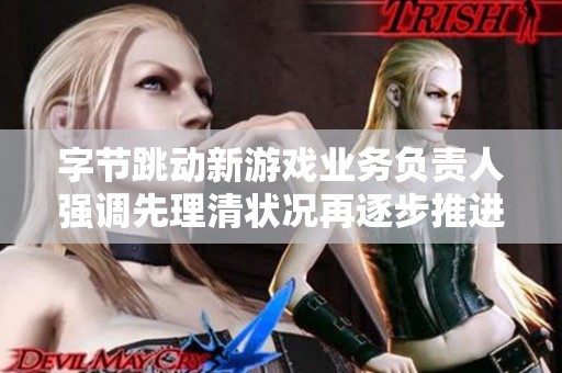 字节跳动新游戏业务负责人强调先理清状况再逐步推进