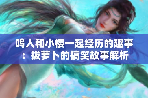 鸣人和小樱一起经历的趣事：拔萝卜的搞笑故事解析