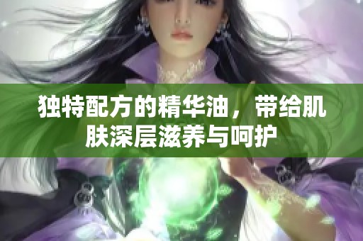 独特配方的精华油，带给肌肤深层滋养与呵护