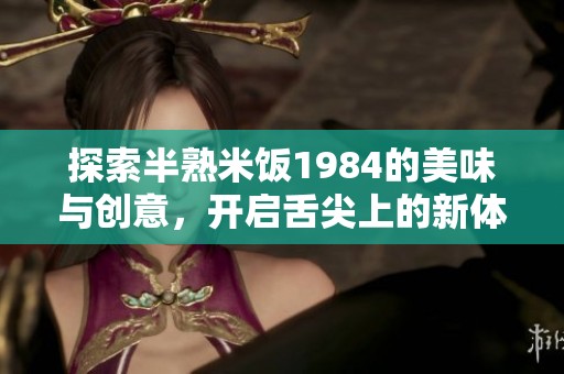 探索半熟米饭1984的美味与创意，开启舌尖上的新体验