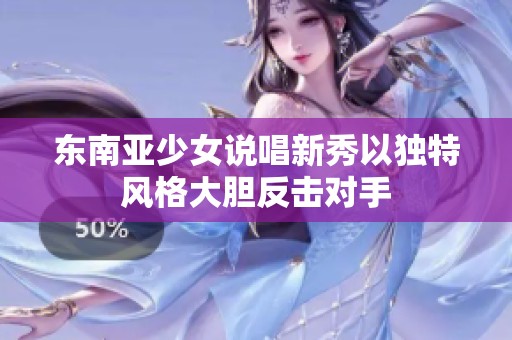 东南亚少女说唱新秀以独特风格大胆反击对手