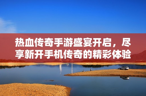 热血传奇手游盛宴开启，尽享新开手机传奇的精彩体验