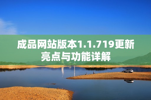 成品网站版本1.1.719更新亮点与功能详解
