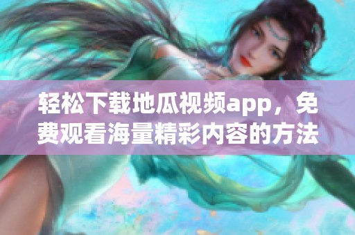轻松下载地瓜视频app，免费观看海量精彩内容的方法详解