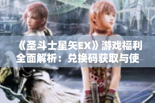 《圣斗士星矢EX》游戏福利全面解析：兑换码获取与使用指南