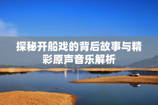 探秘开船戏的背后故事与精彩原声音乐解析
