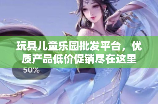 玩具儿童乐园批发平台，优质产品低价促销尽在这里