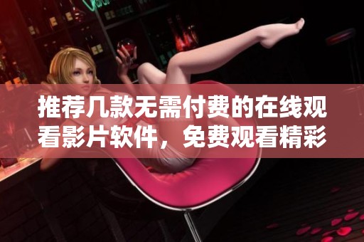 推荐几款无需付费的在线观看影片软件，免费观看精彩影视内容