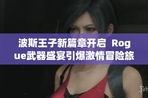 波斯王子新篇章开启  Rogue武器盛宴引爆激情冒险旅程