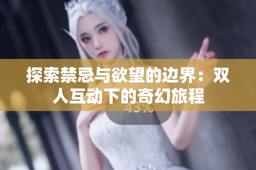 探索禁忌与欲望的边界：双人互动下的奇幻旅程