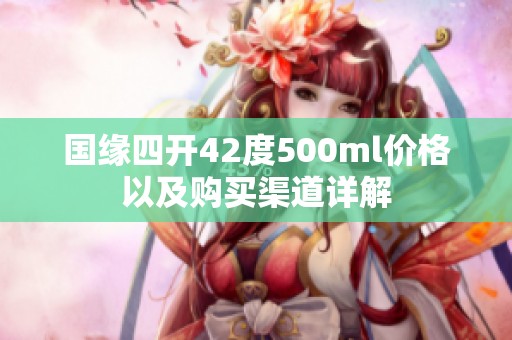 国缘四开42度500ml价格以及购买渠道详解