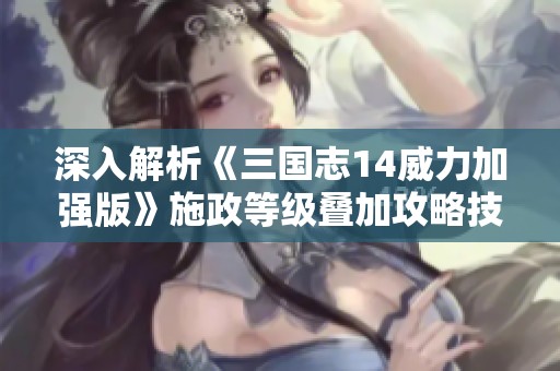 深入解析《三国志14威力加强版》施政等级叠加攻略技巧