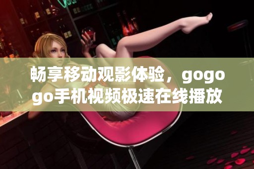 畅享移动观影体验，gogogo手机视频极速在线播放