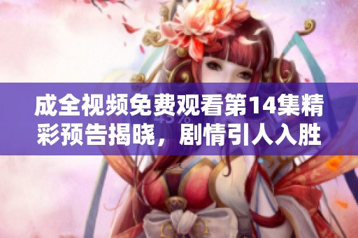 成全视频免费观看第14集精彩预告揭晓，剧情引人入胜不容错过！