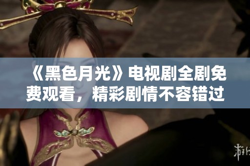 《黑色月光》电视剧全剧免费观看，精彩剧情不容错过