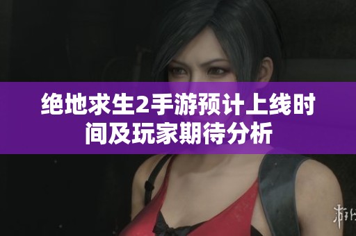 绝地求生2手游预计上线时间及玩家期待分析