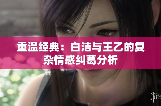重温经典：白洁与王乙的复杂情感纠葛分析