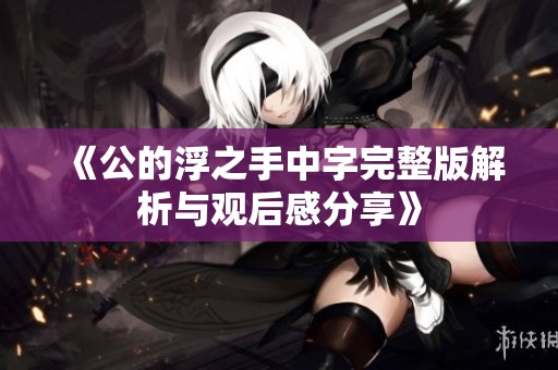 《公的浮之手中字完整版解析与观后感分享》