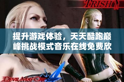 提升游戏体验，天天酷跑巅峰挑战模式音乐在线免费欣赏
