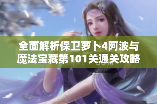 全面解析保卫萝卜4阿波与魔法宝藏第101关通关攻略详解