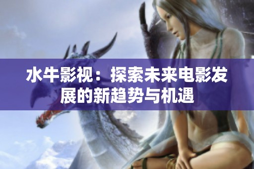 水牛影视：探索未来电影发展的新趋势与机遇
