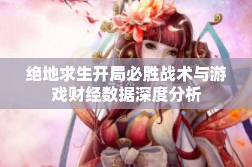 绝地求生开局必胜战术与游戏财经数据深度分析