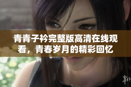青青子衿完整版高清在线观看，青春岁月的精彩回忆