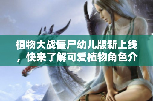 植物大战僵尸幼儿版新上线，快来了解可爱植物角色介绍！