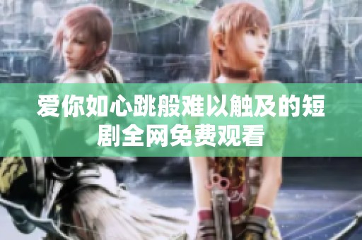 爱你如心跳般难以触及的短剧全网免费观看