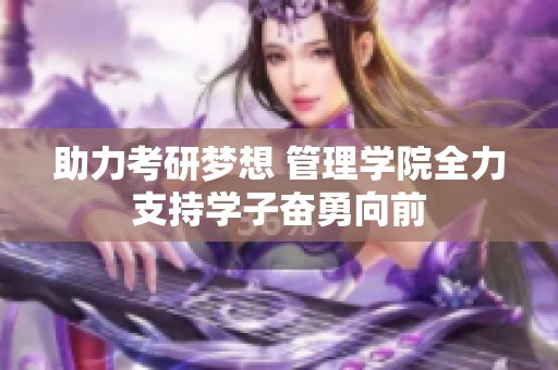 助力考研梦想 管理学院全力支持学子奋勇向前