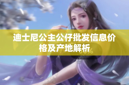 迪士尼公主公仔批发信息价格及产地解析