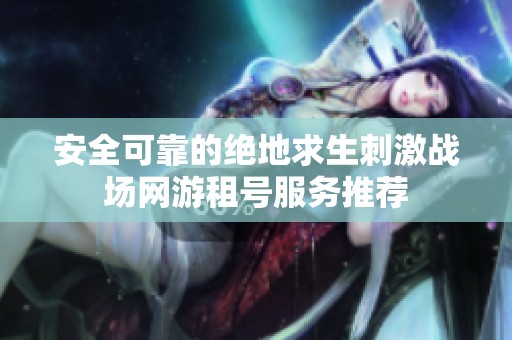 安全可靠的绝地求生刺激战场网游租号服务推荐
