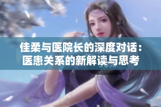 佳柔与医院长的深度对话：医患关系的新解读与思考