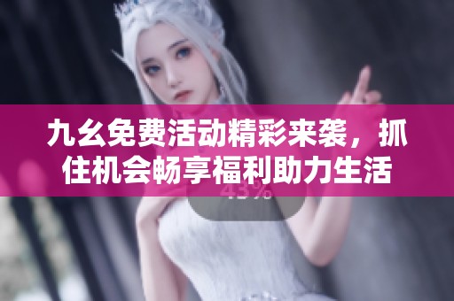 九幺免费活动精彩来袭，抓住机会畅享福利助力生活