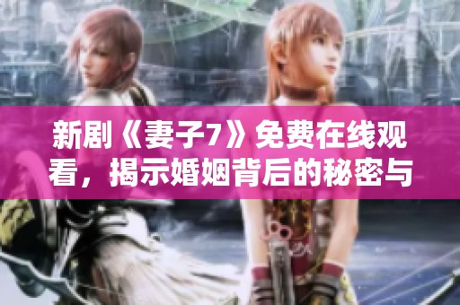 新剧《妻子7》免费在线观看，揭示婚姻背后的秘密与挑战
