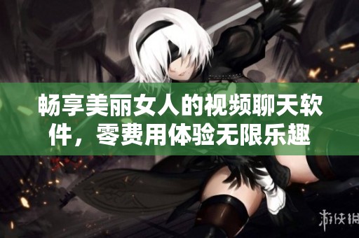 畅享美丽女人的视频聊天软件，零费用体验无限乐趣